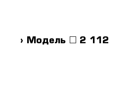  › Модель ­ 2 112